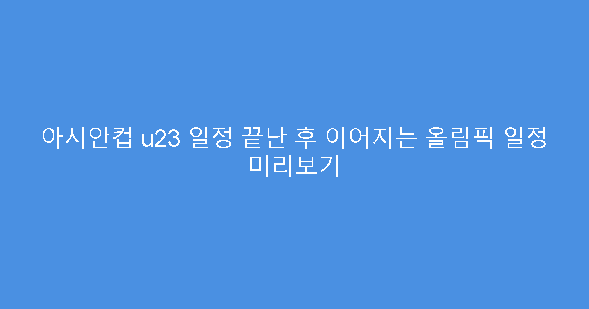 아시안컵 u23 일정 끝난 후 이어지는 올림픽 일정 미리보기