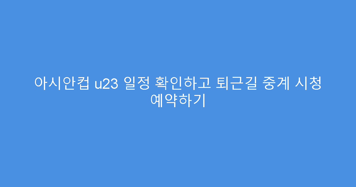 아시안컵 u23 일정 확인하고 퇴근길 중계 시청 예약하기