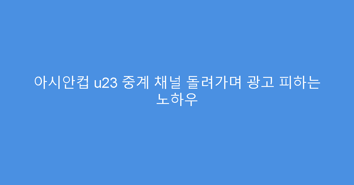 아시안컵 u23 중계 채널 돌려가며 광고 피하는 노하우