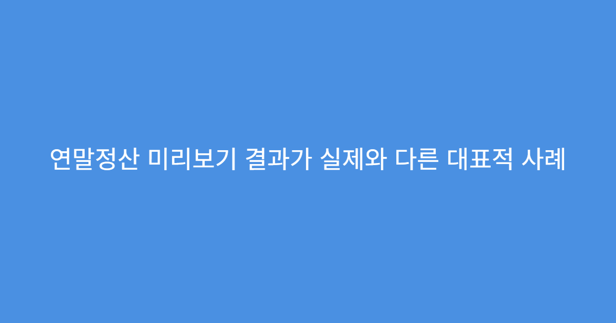 연말정산 미리보기 결과가 실제와 다른 대표적 사례
