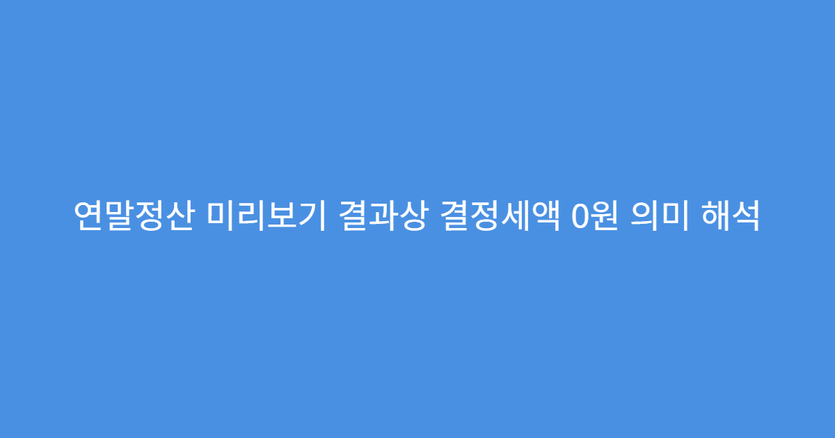 연말정산 미리보기 결과상 결정세액 0원 의미 해석