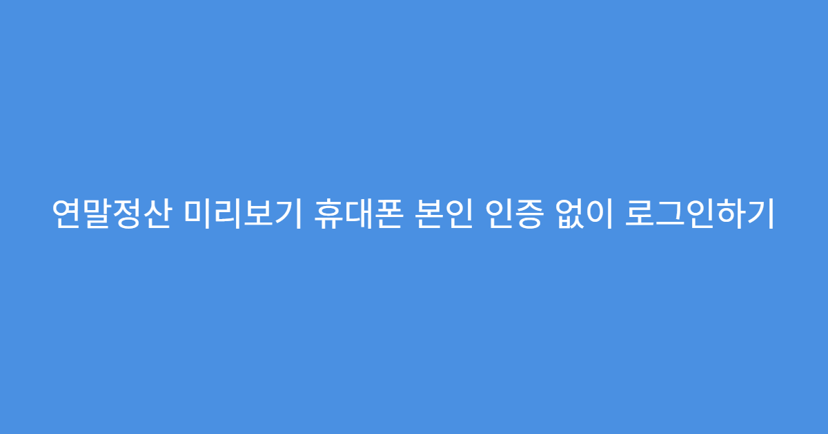 연말정산 미리보기 휴대폰 본인 인증 없이 로그인하기