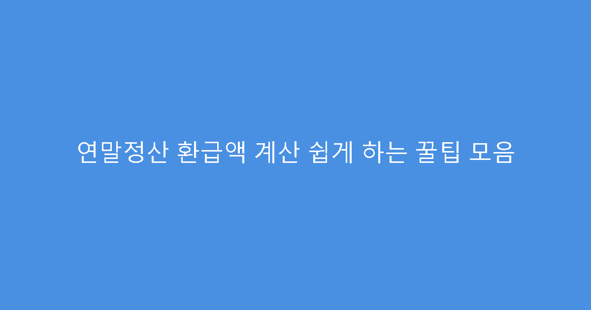 연말정산 환급액 계산 쉽게 하는 꿀팁 모음