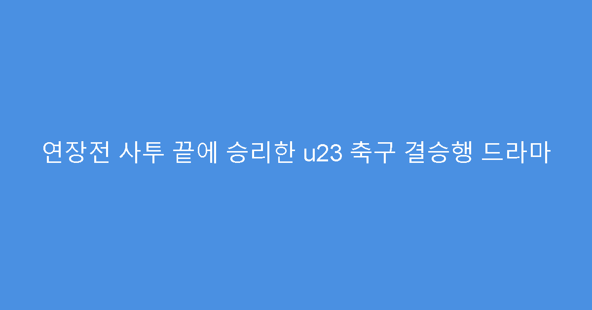 연장전 사투 끝에 승리한 u23 축구 결승행 드라마