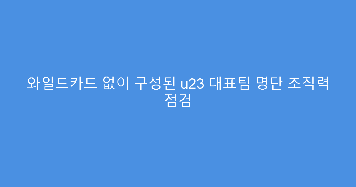 와일드카드 없이 구성된 u23 대표팀 명단 조직력 점검
