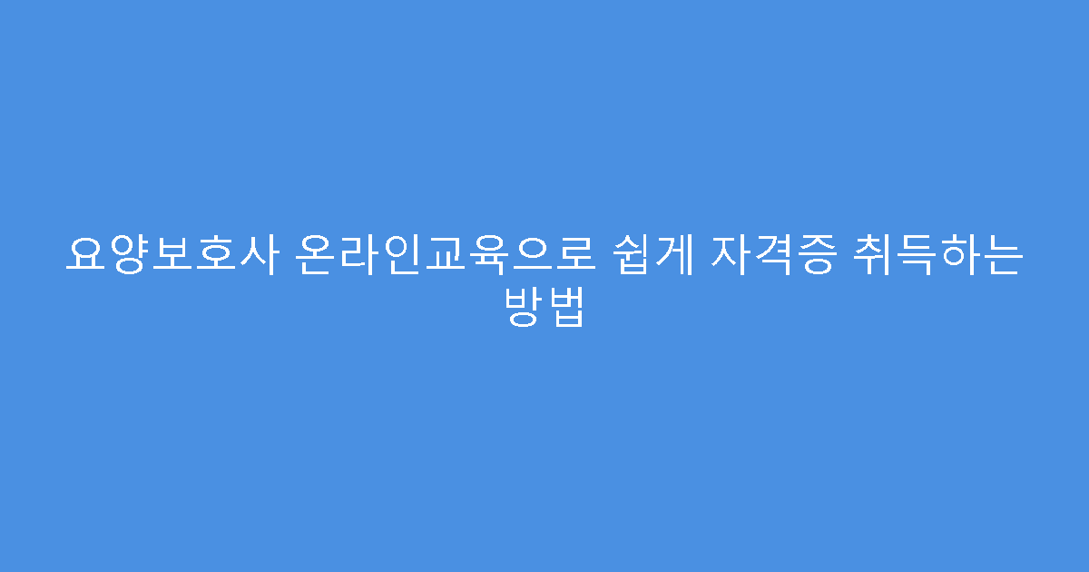 요양보호사 온라인교육으로 쉽게 자격증 취득하는 방법