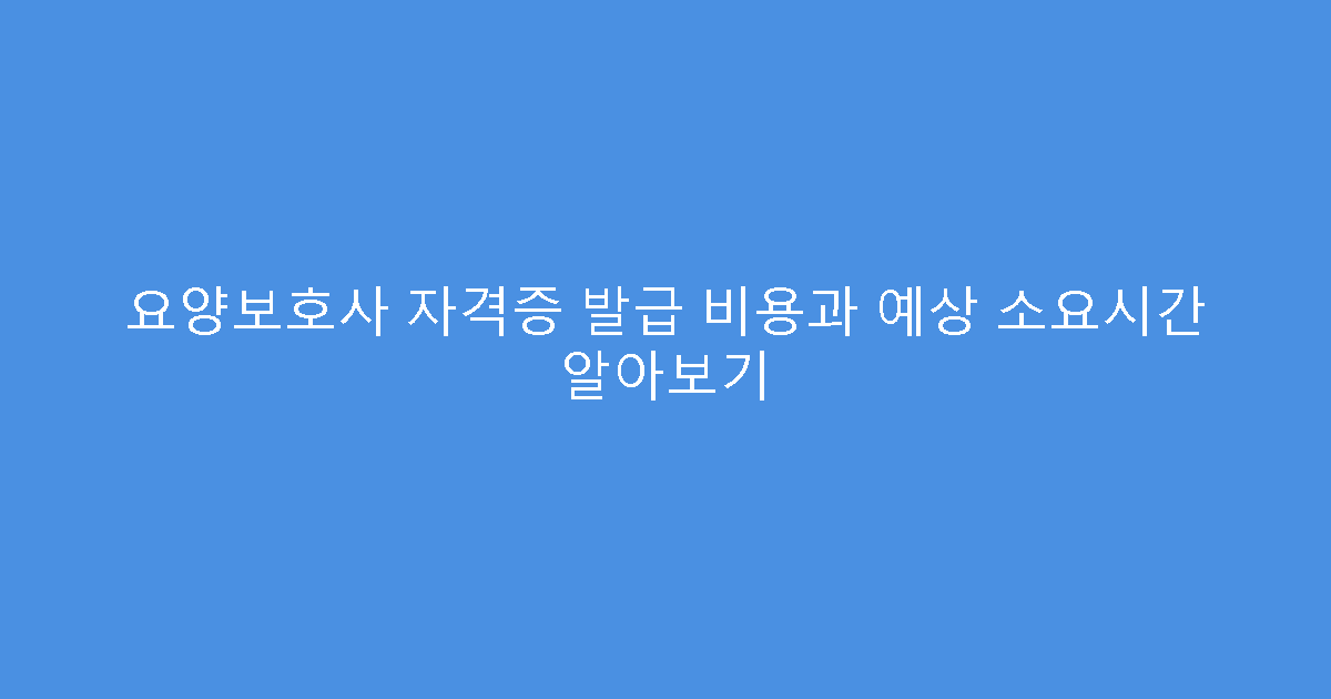 요양보호사 자격증 발급 비용과 예상 소요시간 알아보기