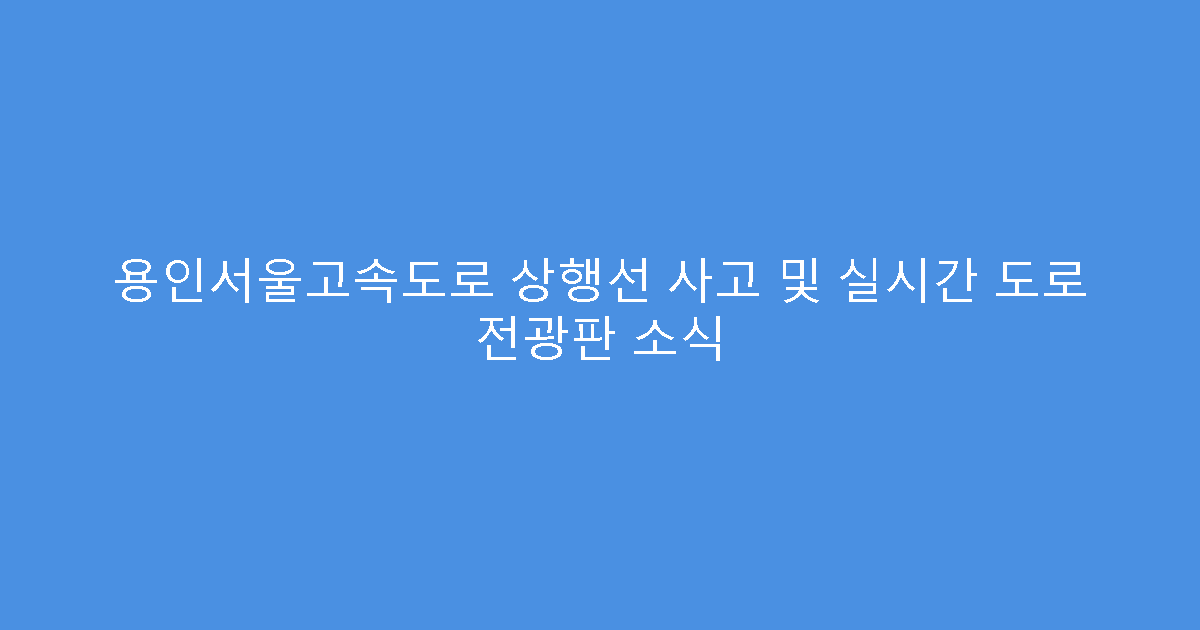 용인서울고속도로 상행선 사고 및 실시간 도로 전광판 소식