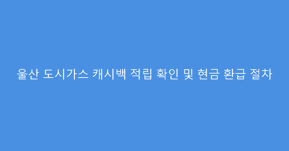 울산 도시가스 캐시백 적립 확인 및 현금 환급 절차