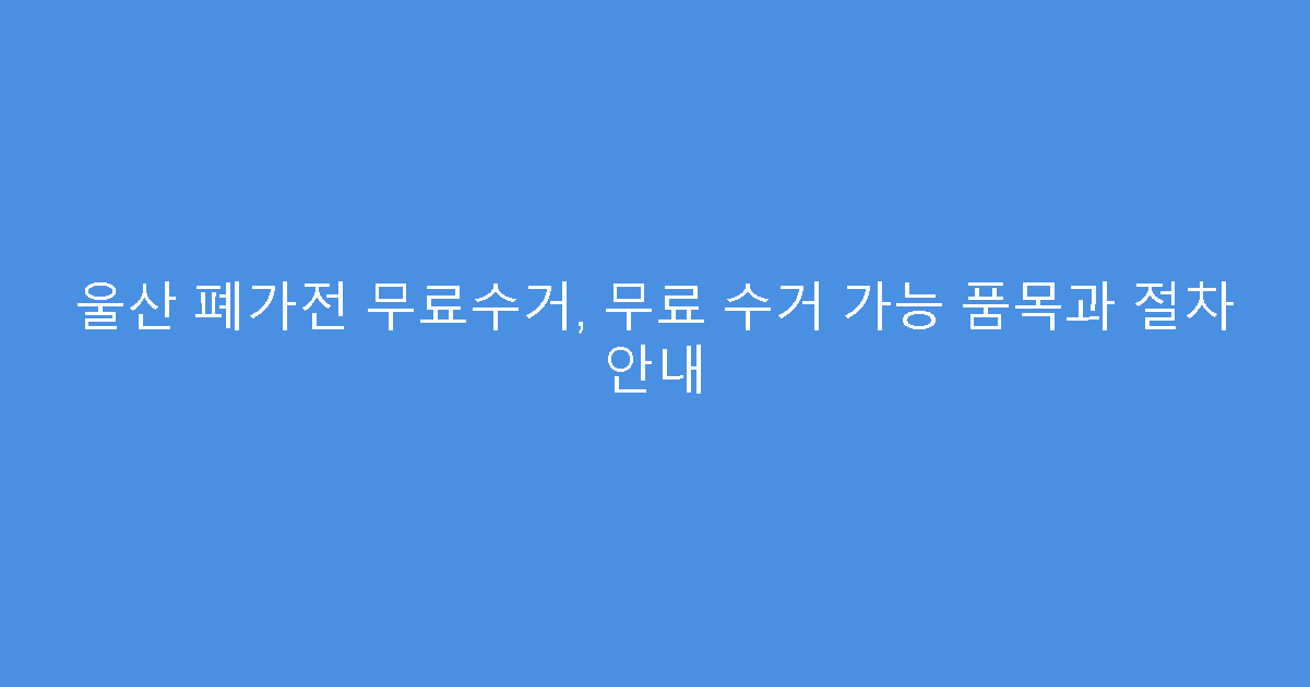 울산 폐가전 무료수거, 무료 수거 가능 품목과 절차 안내