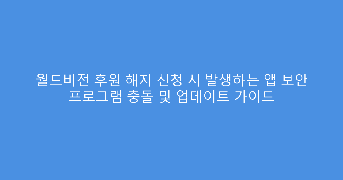 월드비전 후원 해지 신청 시 발생하는 앱 보안 프로그램 충돌 및 업데이트 가이드