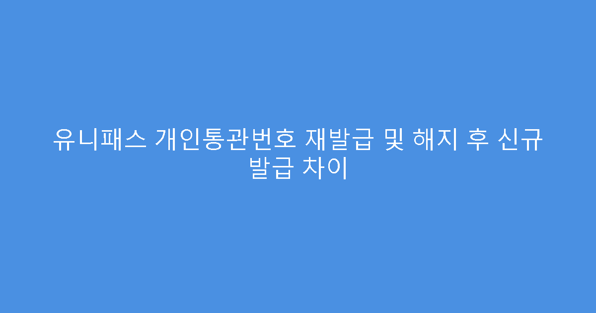 유니패스 개인통관번호 재발급 및 해지 후 신규 발급 차이