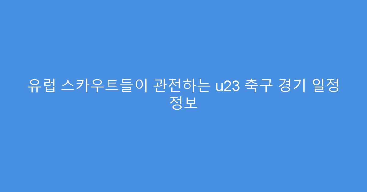 유럽 스카우트들이 관전하는 u23 축구 경기 일정 정보