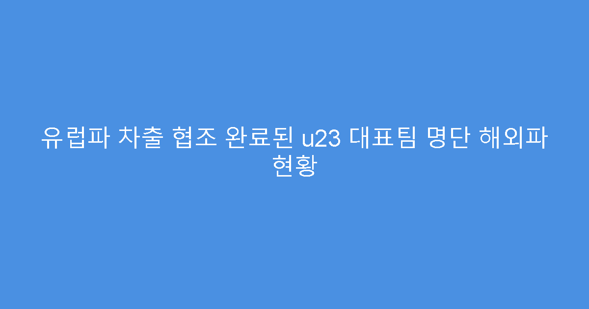 유럽파 차출 협조 완료된 u23 대표팀 명단 해외파 현황