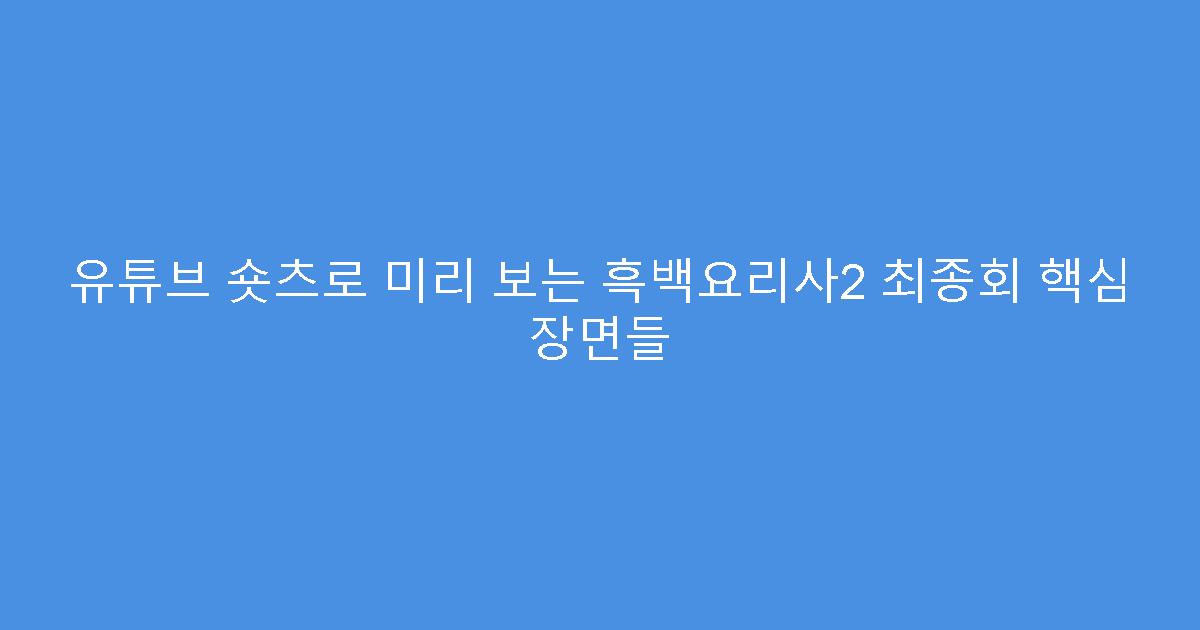유튜브 숏츠로 미리 보는 흑백요리사2 최종회 핵심 장면들
