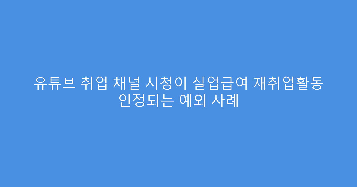 유튜브 취업 채널 시청이 실업급여 재취업활동 인정되는 예외 사례