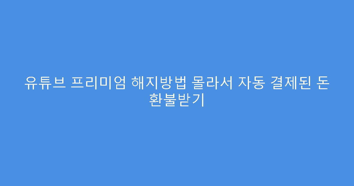 유튜브 프리미엄 해지방법 몰라서 자동 결제된 돈 환불받기
