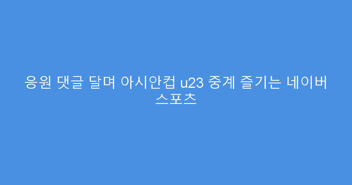 응원 댓글 달며 아시안컵 u23 중계 즐기는 네이버 스포츠