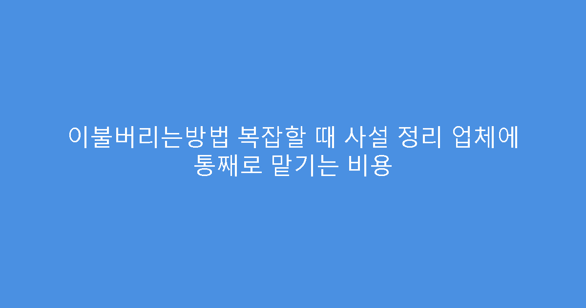 이불버리는방법 복잡할 때 사설 정리 업체에 통째로 맡기는 비용