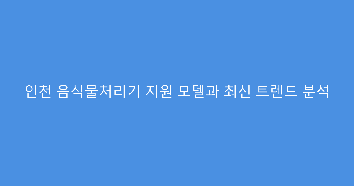 인천 음식물처리기 지원 모델과 최신 트렌드 분석