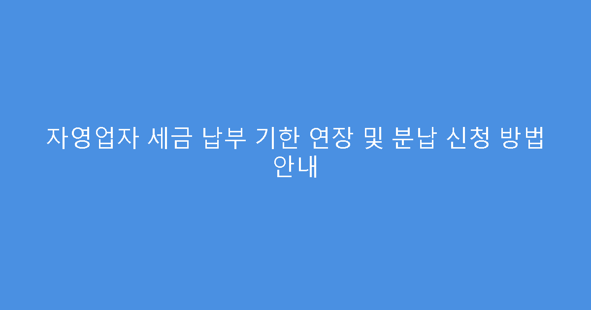 자영업자 세금 납부 기한 연장 및 분납 신청 방법 안내