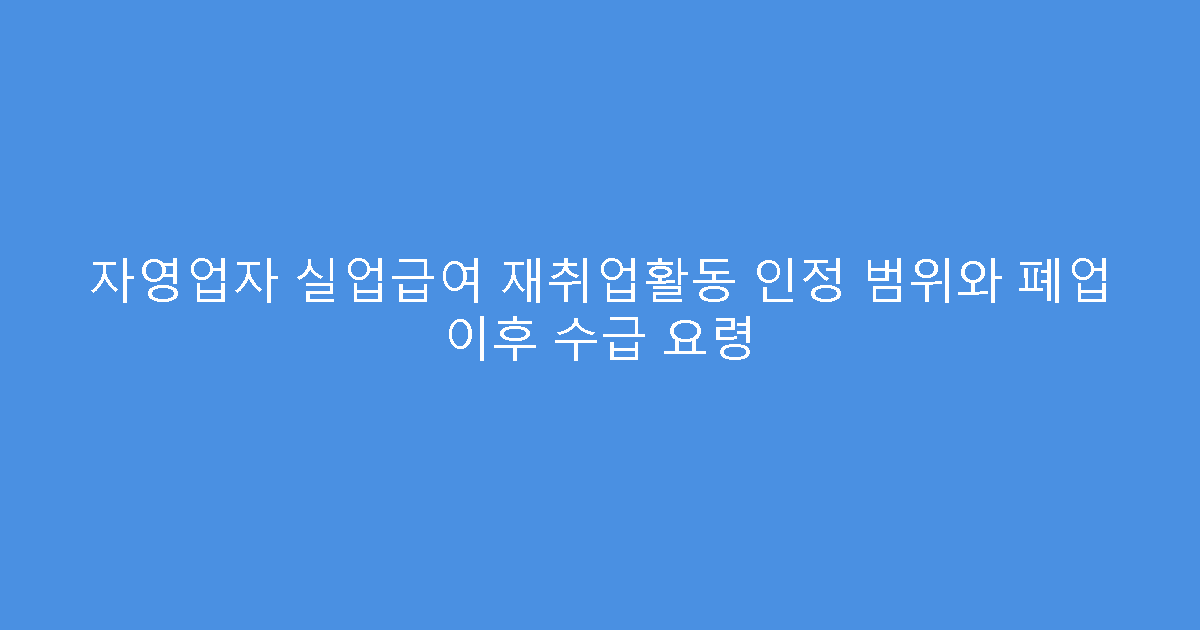 자영업자 실업급여 재취업활동 인정 범위와 폐업 이후 수급 요령