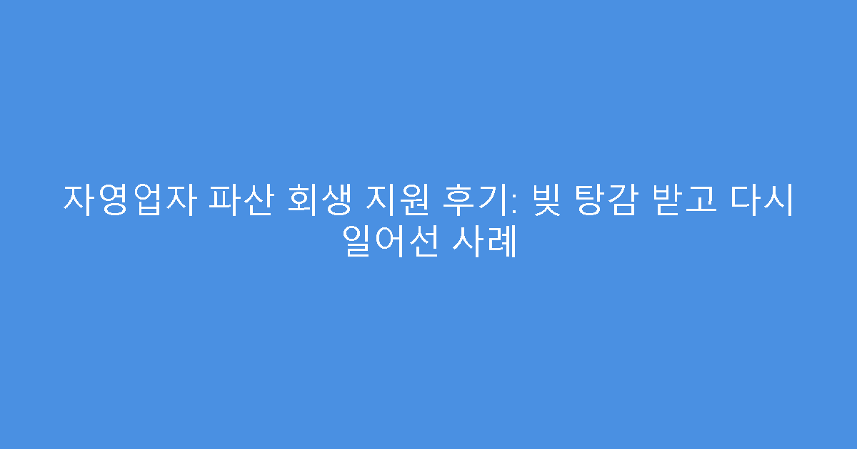 자영업자 파산 회생 지원 후기: 빚 탕감 받고 다시 일어선 사례