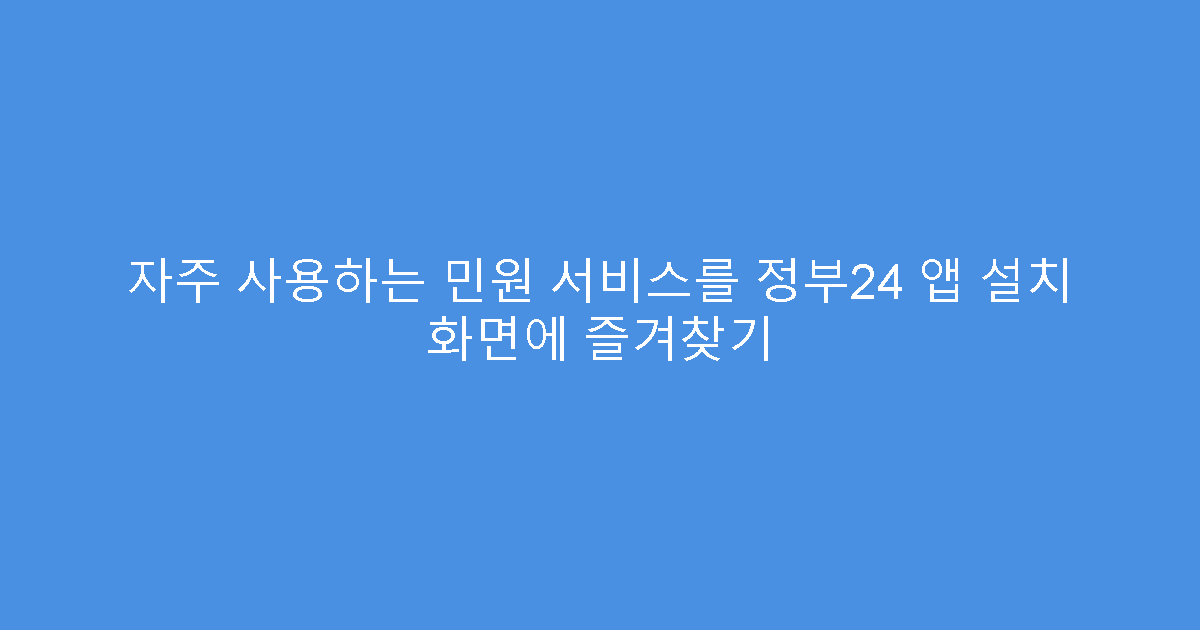 자주 사용하는 민원 서비스를 정부24 앱 설치 화면에 즐겨찾기