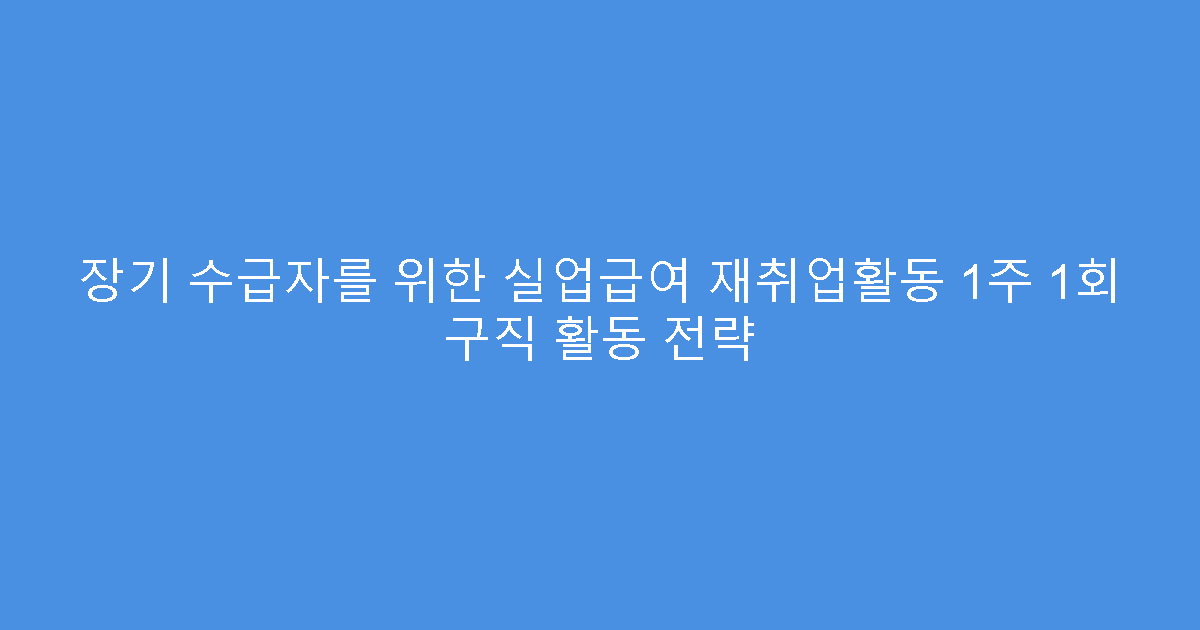 장기 수급자를 위한 실업급여 재취업활동 1주 1회 구직 활동 전략