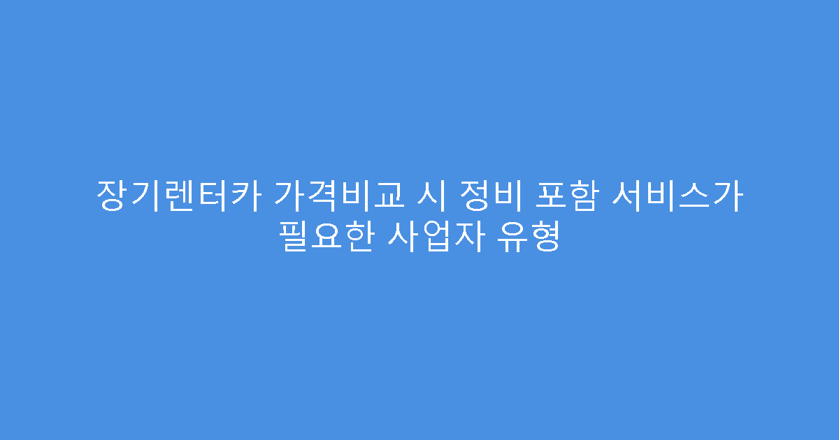 장기렌터카 가격비교 시 정비 포함 서비스가 필요한 사업자 유형