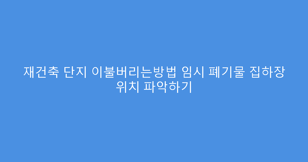 재건축 단지 이불버리는방법 임시 폐기물 집하장 위치 파악하기