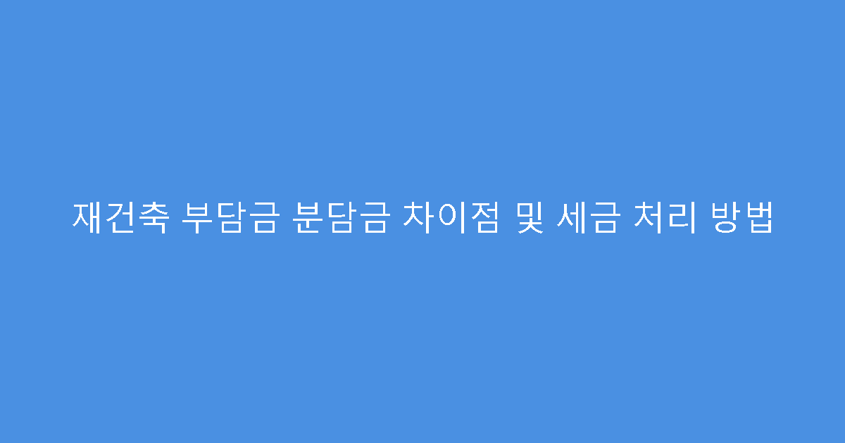 재건축 부담금 분담금 차이점 및 세금 처리 방법
