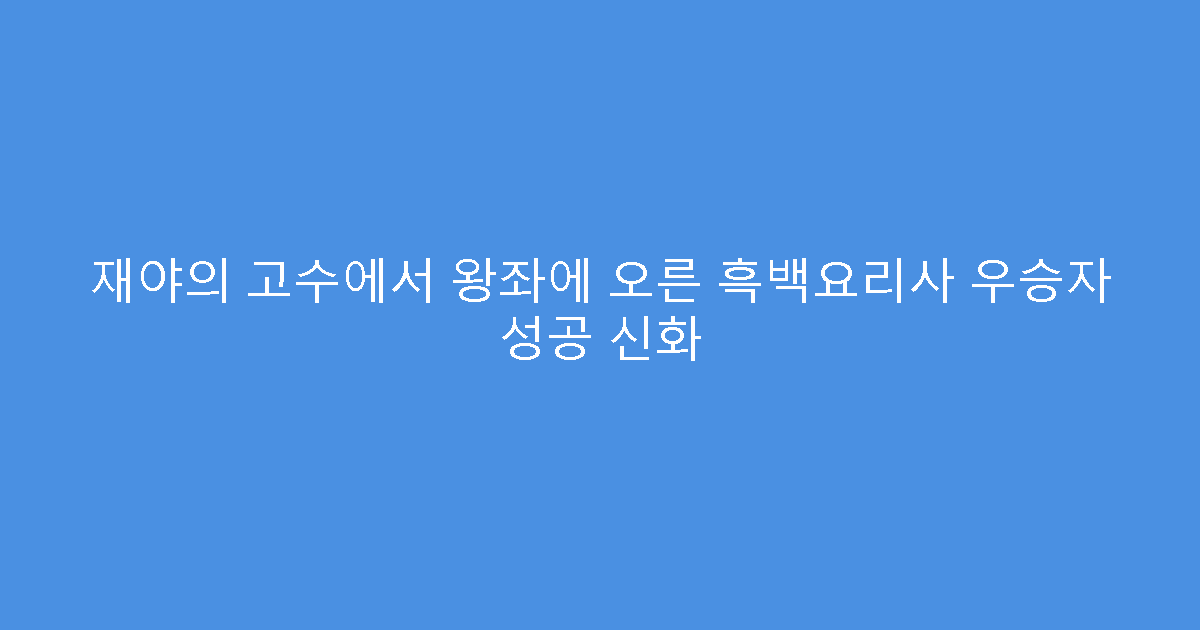 재야의 고수에서 왕좌에 오른 흑백요리사 우승자 성공 신화