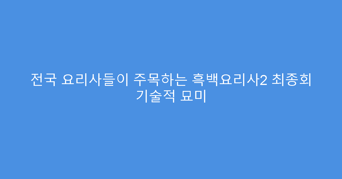 전국 요리사들이 주목하는 흑백요리사2 최종회 기술적 묘미