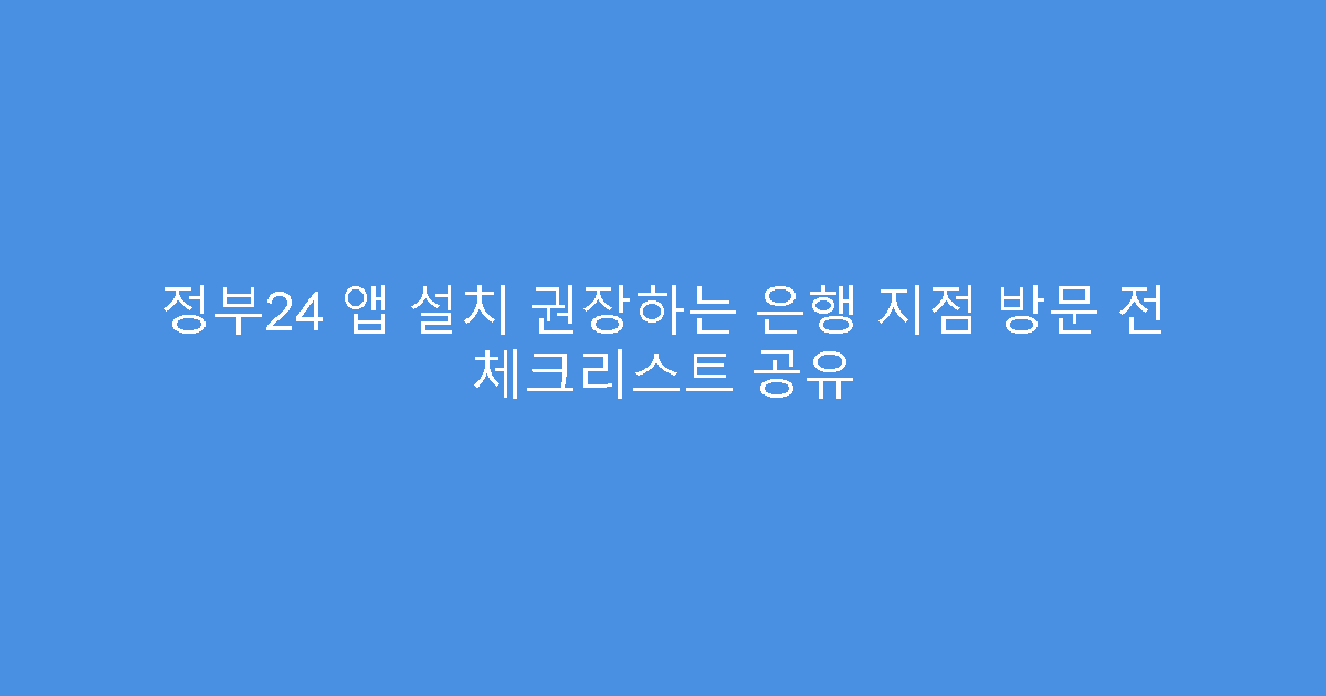 정부24 앱 설치 권장하는 은행 지점 방문 전 체크리스트 공유