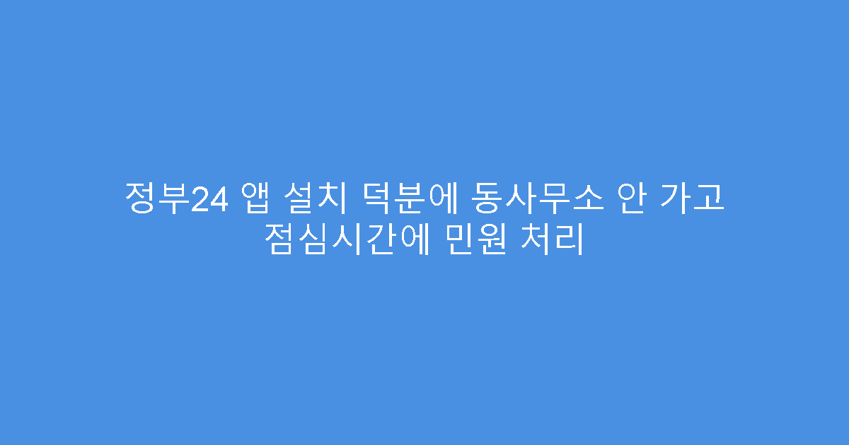 정부24 앱 설치 덕분에 동사무소 안 가고 점심시간에 민원 처리