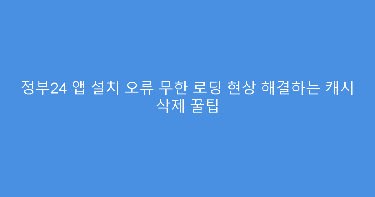 정부24 앱 설치 오류 무한 로딩 현상 해결하는 캐시 삭제 꿀팁