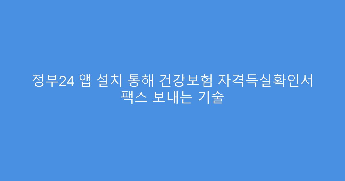 정부24 앱 설치 통해 건강보험 자격득실확인서 팩스 보내는 기술