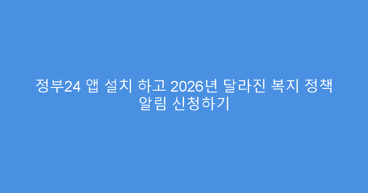 정부24 앱 설치 하고 2026년 달라진 복지 정책 알림 신청하기
