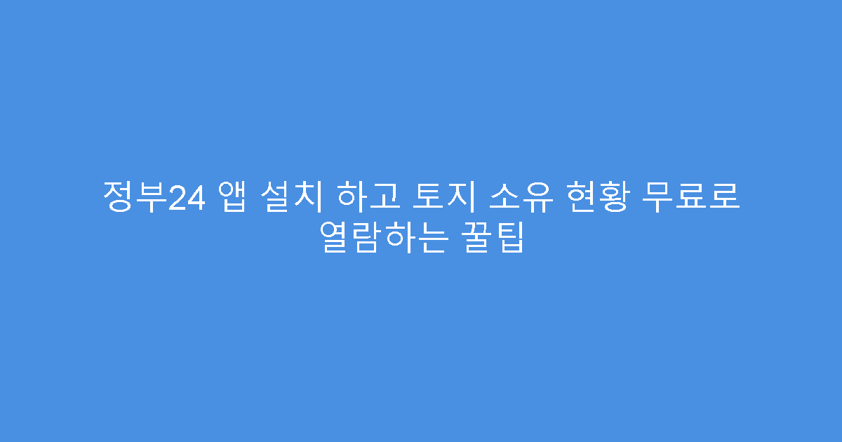정부24 앱 설치 하고 토지 소유 현황 무료로 열람하는 꿀팁