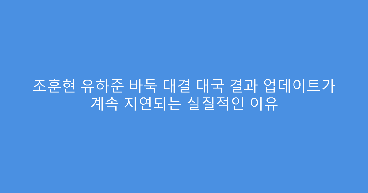 조훈현 유하준 바둑 대결 대국 결과 업데이트가 계속 지연되는 실질적인 이유