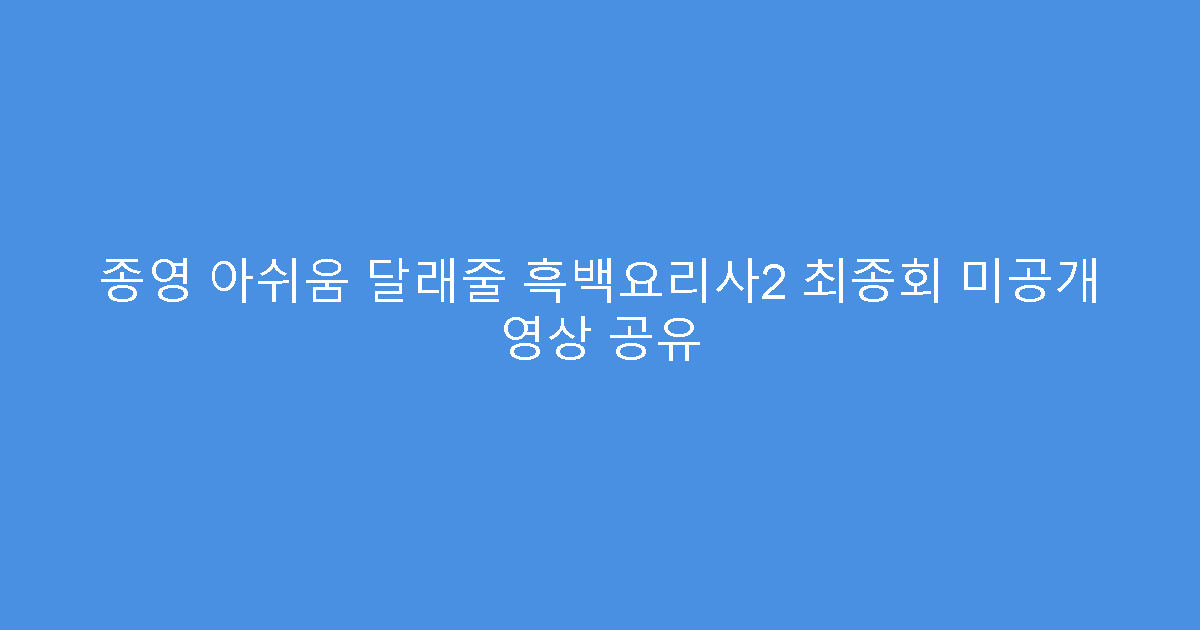 종영 아쉬움 달래줄 흑백요리사2 최종회 미공개 영상 공유