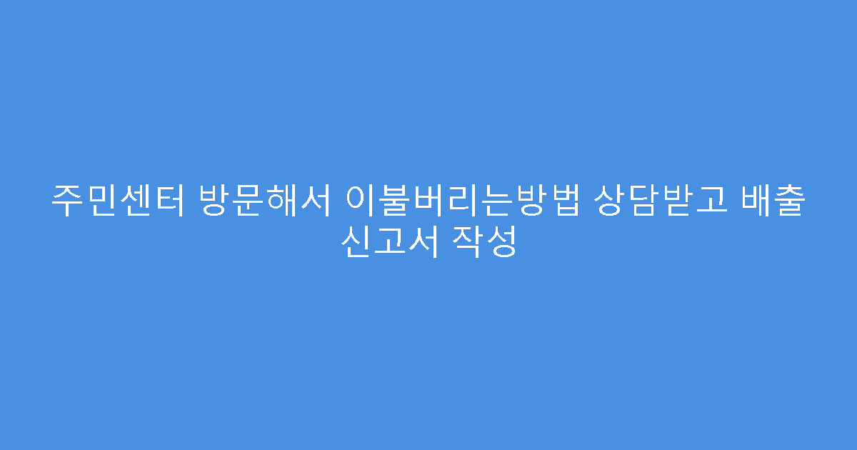 주민센터 방문해서 이불버리는방법 상담받고 배출 신고서 작성