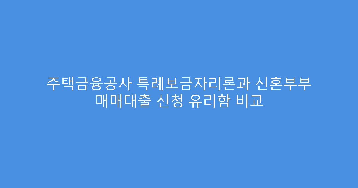 주택금융공사 특례보금자리론과 신혼부부 매매대출 신청 유리함 비교