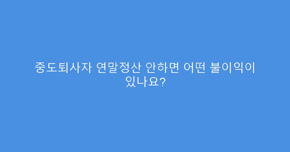 중도퇴사자 연말정산 안하면 어떤 불이익이 있나요?