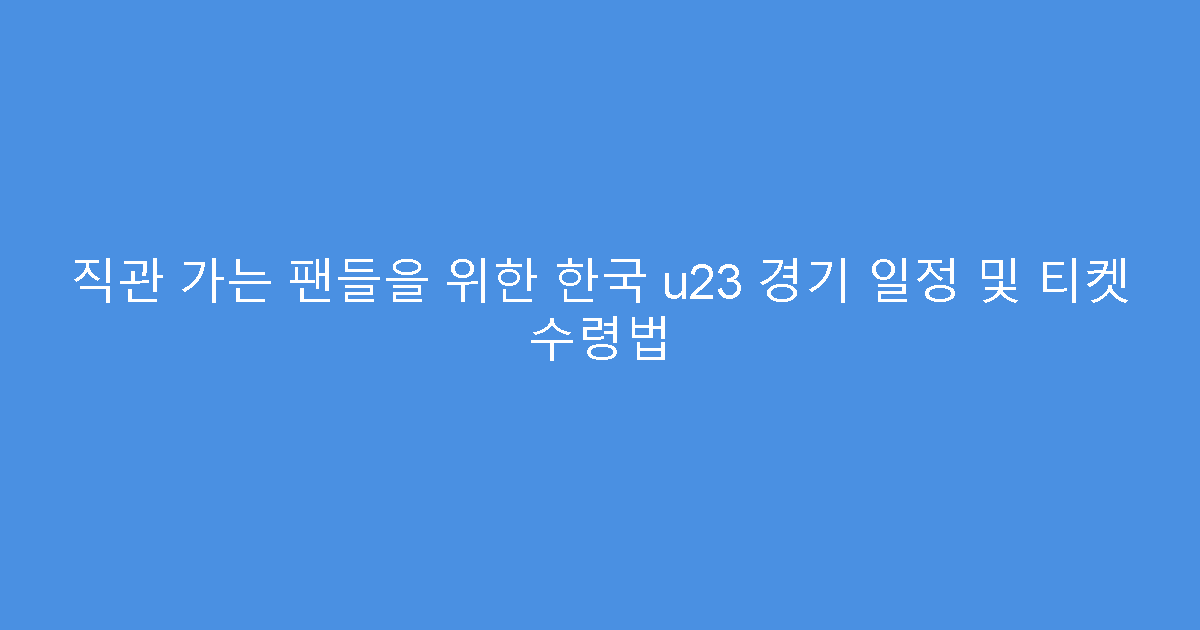 직관 가는 팬들을 위한 한국 u23 경기 일정 및 티켓 수령법