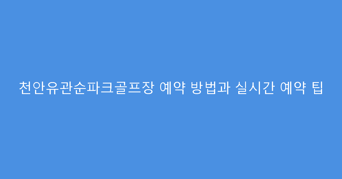 천안유관순파크골프장 예약 방법과 실시간 예약 팁