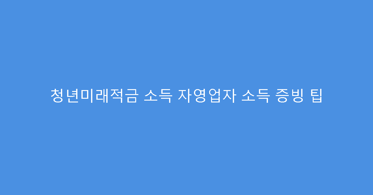 청년미래적금 소득 자영업자 소득 증빙 팁