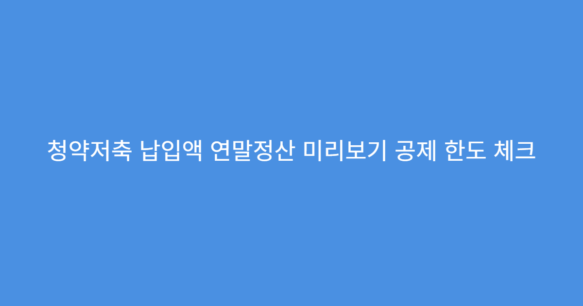 청약저축 납입액 연말정산 미리보기 공제 한도 체크