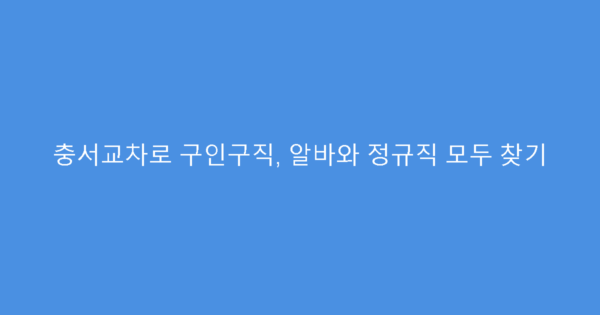 충서교차로 구인구직, 알바와 정규직 모두 찾기